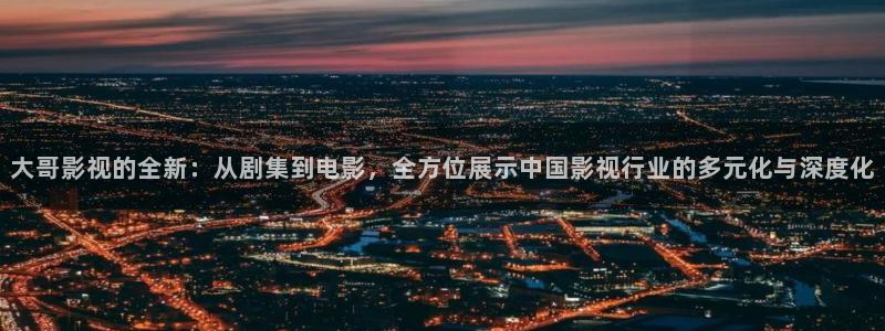 大丈夫策驰影院：大哥影视的全新：从剧集到电影，全方位展示中国影视行业的多元化与深度化