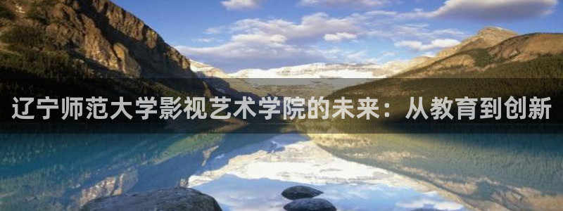 策驰影院免费观看电视剧长相思：辽宁师范大学影视艺术学院的未来：从教育到创新